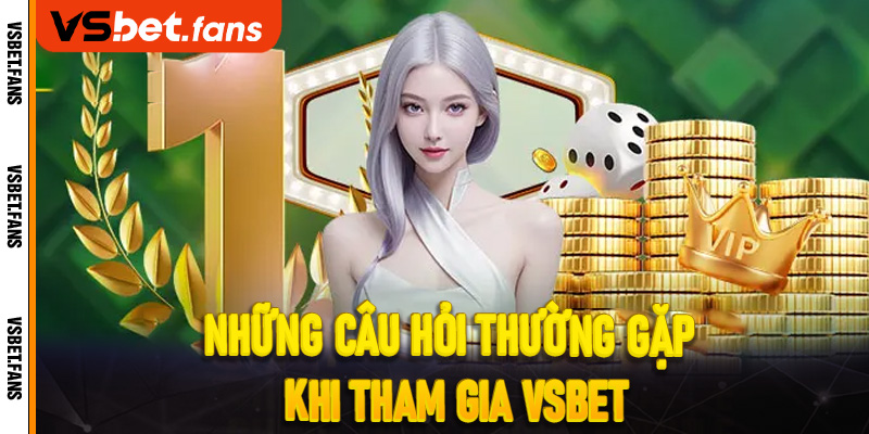 Những câu hỏi thường gặp khi tham gia VSbet