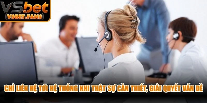 Chỉ liên hệ tới hệ thống khi thật sự cần thiết, giải quyết vấn đề